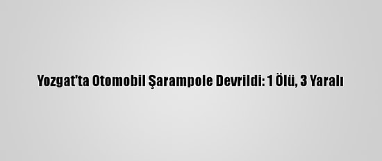 Yozgat'ta Otomobil Şarampole Devrildi: 1 Ölü, 3 Yaralı