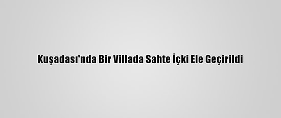 Kuşadası'nda Bir Villada Sahte İçki Ele Geçirildi