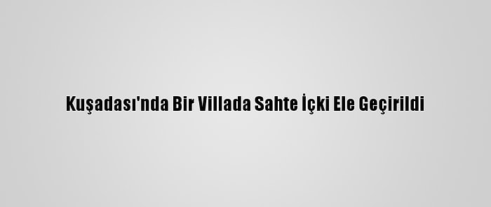 Kuşadası'nda Bir Villada Sahte İçki Ele Geçirildi