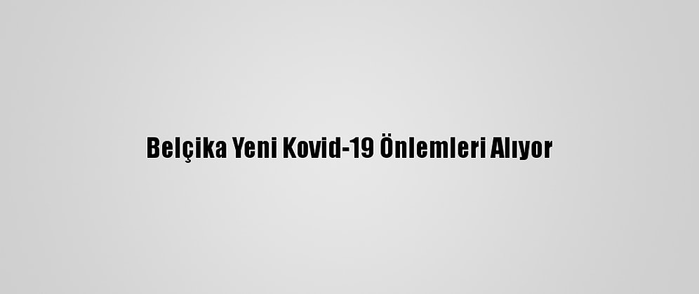 Belçika Yeni Kovid-19 Önlemleri Alıyor