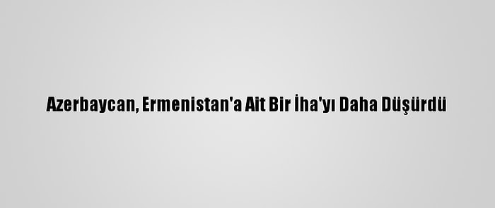 Azerbaycan, Ermenistan'a Ait Bir İha'yı Daha Düşürdü