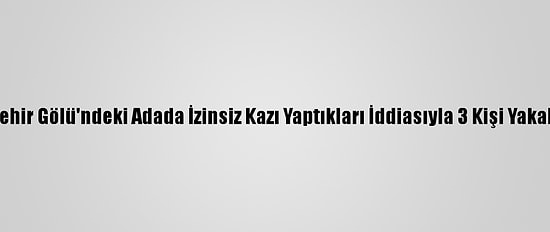 Beyşehir Gölü'ndeki Adada İzinsiz Kazı Yaptıkları İddiasıyla 3 Kişi Yakalandı