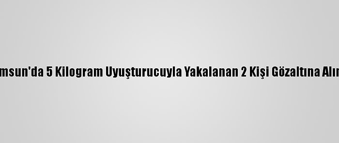 Samsun'da 5 Kilogram Uyuşturucuyla Yakalanan 2 Kişi Gözaltına Alındı