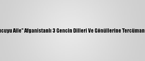 "Korucuyu Aile" Afganistanlı 3 Gencin Dilleri Ve Gönüllerine Tercüman Oldu