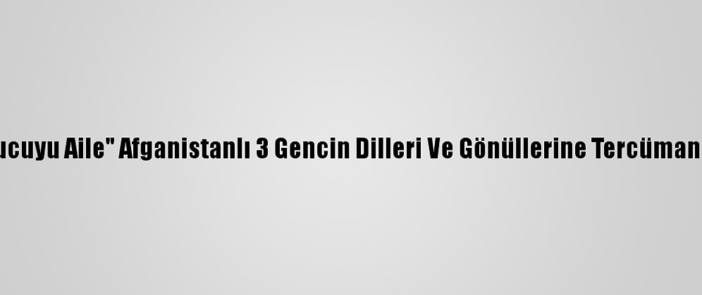 "Korucuyu Aile" Afganistanlı 3 Gencin Dilleri Ve Gönüllerine Tercüman Oldu