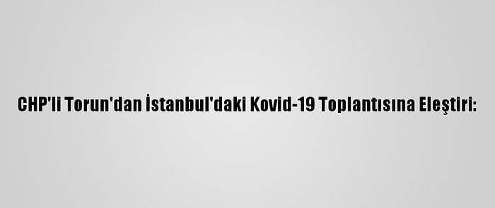 CHP'li Torun'dan İstanbul'daki Kovid-19 Toplantısına Eleştiri: