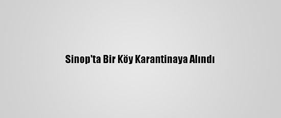 Sinop'ta Bir Köy Karantinaya Alındı