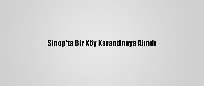 Sinop'ta Bir Köy Karantinaya Alındı