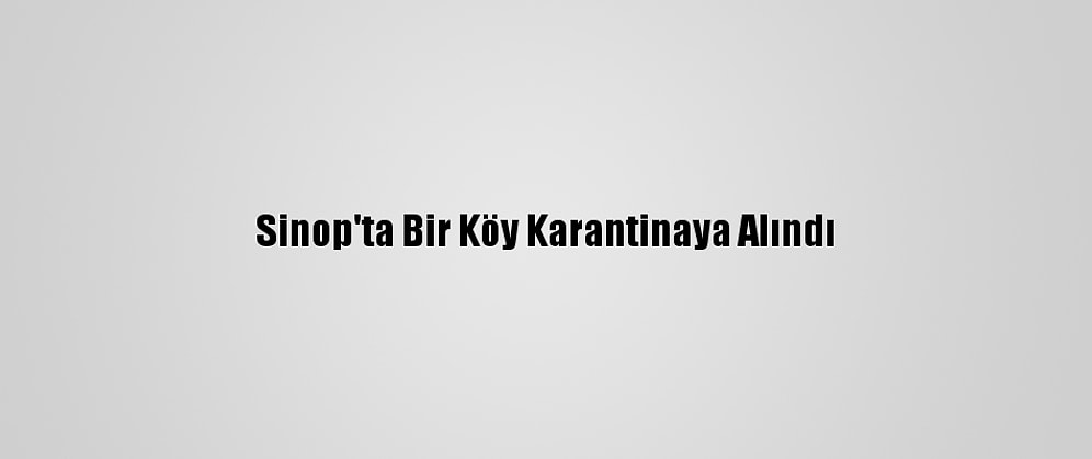 Sinop'ta Bir Köy Karantinaya Alındı