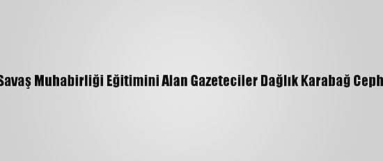 Aa'nın Savaş Muhabirliği Eğitimini Alan Gazeteciler Dağlık Karabağ Cephesinde