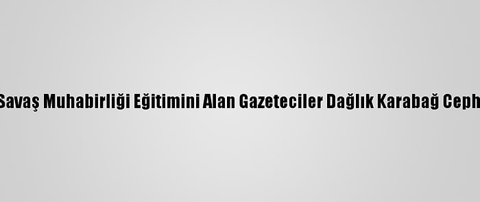 Aa'nın Savaş Muhabirliği Eğitimini Alan Gazeteciler Dağlık Karabağ Cephesinde