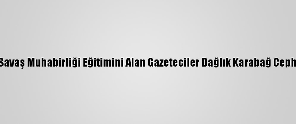 Aa'nın Savaş Muhabirliği Eğitimini Alan Gazeteciler Dağlık Karabağ Cephesinde