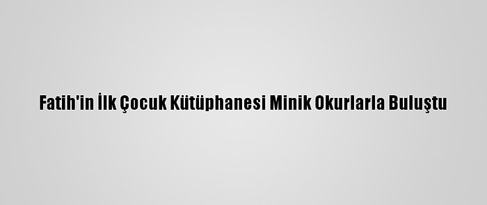 Fatih'in İlk Çocuk Kütüphanesi Minik Okurlarla Buluştu