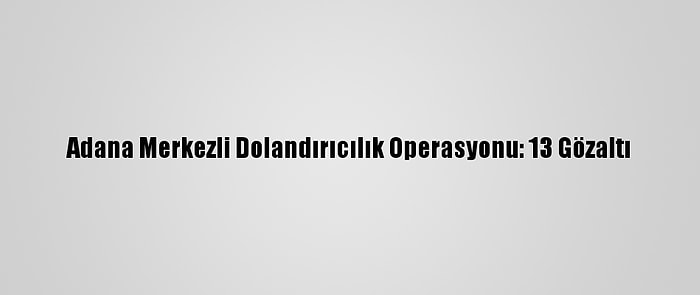 Adana Merkezli Dolandırıcılık Operasyonu: 13 Gözaltı