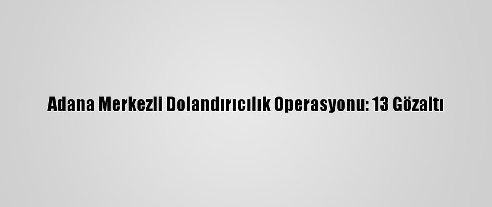 Adana Merkezli Dolandırıcılık Operasyonu: 13 Gözaltı