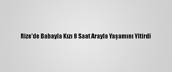 Rize'de Babayla Kızı 8 Saat Arayla Yaşamını Yitirdi