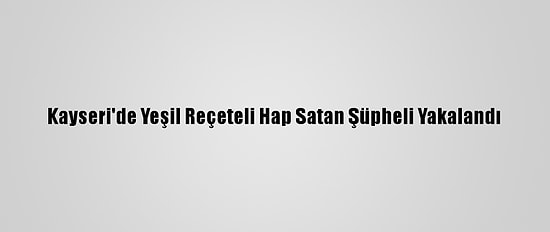 Kayseri'de Yeşil Reçeteli Hap Satan Şüpheli Yakalandı