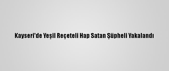 Kayseri'de Yeşil Reçeteli Hap Satan Şüpheli Yakalandı