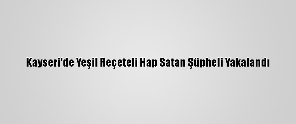 Kayseri'de Yeşil Reçeteli Hap Satan Şüpheli Yakalandı