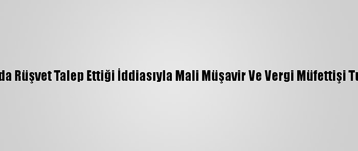 İstanbul'da Rüşvet Talep Ettiği İddiasıyla Mali Müşavir Ve Vergi Müfettişi Tutuklandı