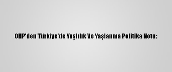 CHP'den Türkiye'de Yaşlılık Ve Yaşlanma Politika Notu:
