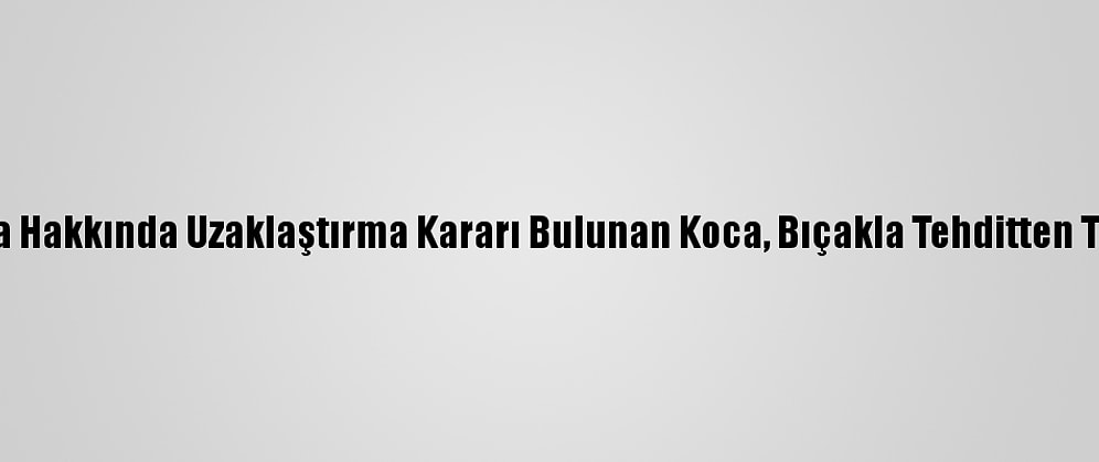 Antalya'da Hakkında Uzaklaştırma Kararı Bulunan Koca, Bıçakla Tehditten Tutuklandı