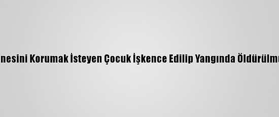 Annesini Korumak İsteyen Çocuk İşkence Edilip Yangında Öldürülmüş