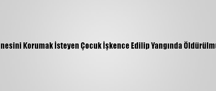 Annesini Korumak İsteyen Çocuk İşkence Edilip Yangında Öldürülmüş