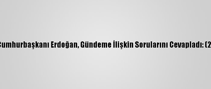 Cumhurbaşkanı Erdoğan, Gündeme İlişkin Sorularını Cevapladı: (2)