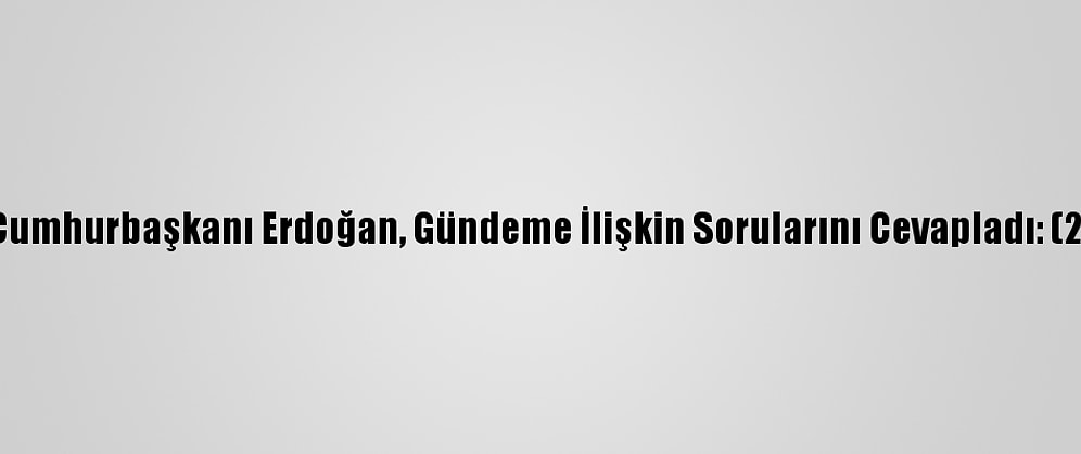 Cumhurbaşkanı Erdoğan, Gündeme İlişkin Sorularını Cevapladı: (2)