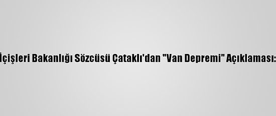 İçişleri Bakanlığı Sözcüsü Çataklı'dan "Van Depremi" Açıklaması: