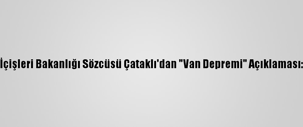 İçişleri Bakanlığı Sözcüsü Çataklı'dan "Van Depremi" Açıklaması: