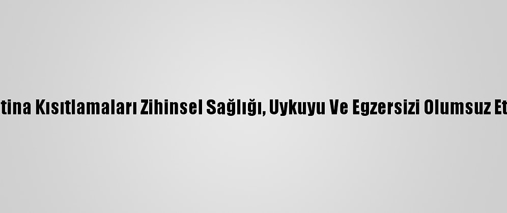 Karantina Kısıtlamaları Zihinsel Sağlığı, Uykuyu Ve Egzersizi Olumsuz Etkiledi