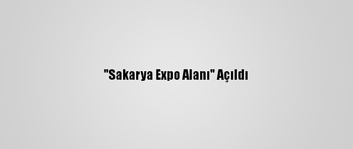 "Sakarya Expo Alanı" Açıldı