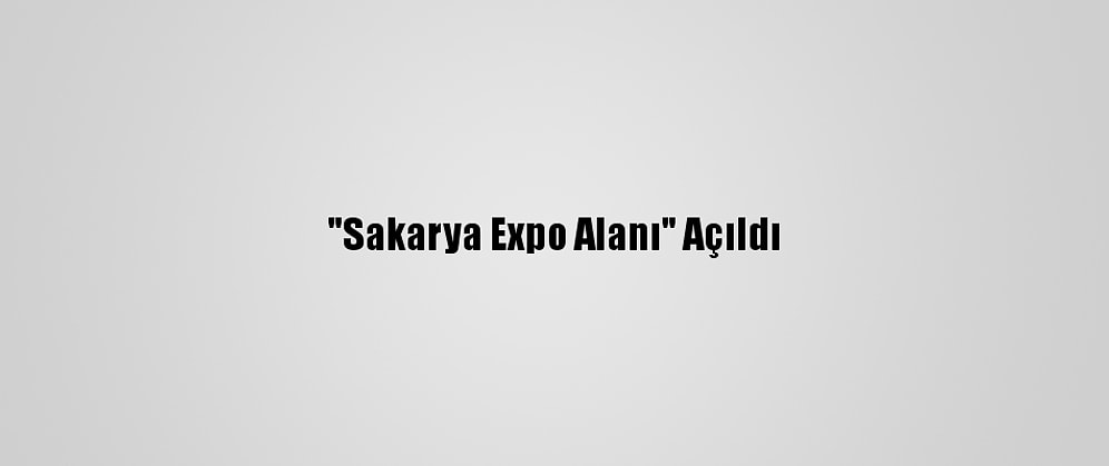 "Sakarya Expo Alanı" Açıldı