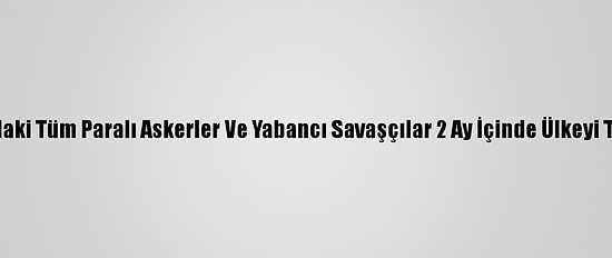 Bm: Libya'daki Tüm Paralı Askerler Ve Yabancı Savaşçılar 2 Ay İçinde Ülkeyi Terkedecek