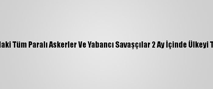 Bm: Libya'daki Tüm Paralı Askerler Ve Yabancı Savaşçılar 2 Ay İçinde Ülkeyi Terkedecek