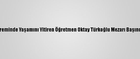Van Depreminde Yaşamını Yitiren Öğretmen Oktay Türkoğlu Mezarı Başında Anıldı