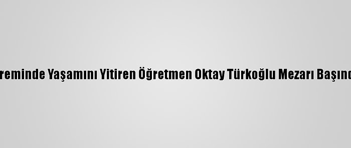 Van Depreminde Yaşamını Yitiren Öğretmen Oktay Türkoğlu Mezarı Başında Anıldı