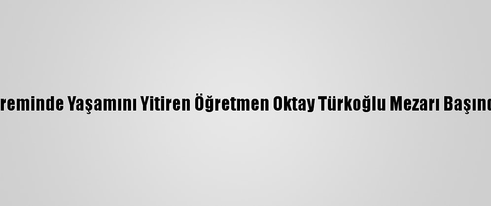 Van Depreminde Yaşamını Yitiren Öğretmen Oktay Türkoğlu Mezarı Başında Anıldı