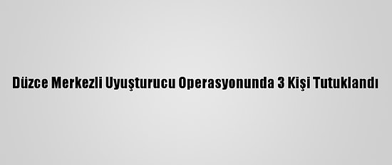 Düzce Merkezli Uyuşturucu Operasyonunda 3 Kişi Tutuklandı