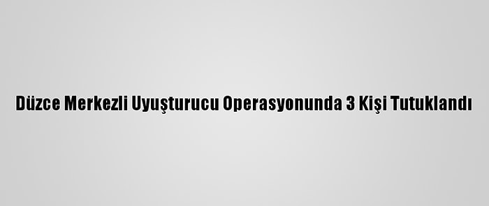 Düzce Merkezli Uyuşturucu Operasyonunda 3 Kişi Tutuklandı