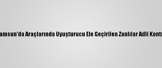 Güncelleme - Samsun'da Araçlarında Uyuşturucu Ele Geçirilen Zanlılar Adli Kontrolle Salıverildi