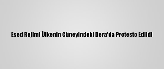 Esed Rejimi Ülkenin Güneyindeki Dera'da Protesto Edildi