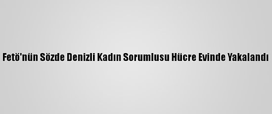 Fetö'nün Sözde Denizli Kadın Sorumlusu Hücre Evinde Yakalandı