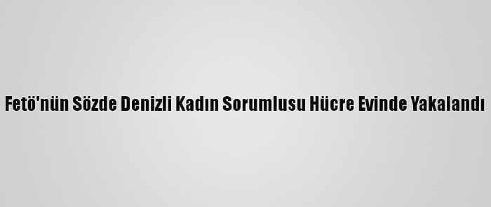 Fetö'nün Sözde Denizli Kadın Sorumlusu Hücre Evinde Yakalandı