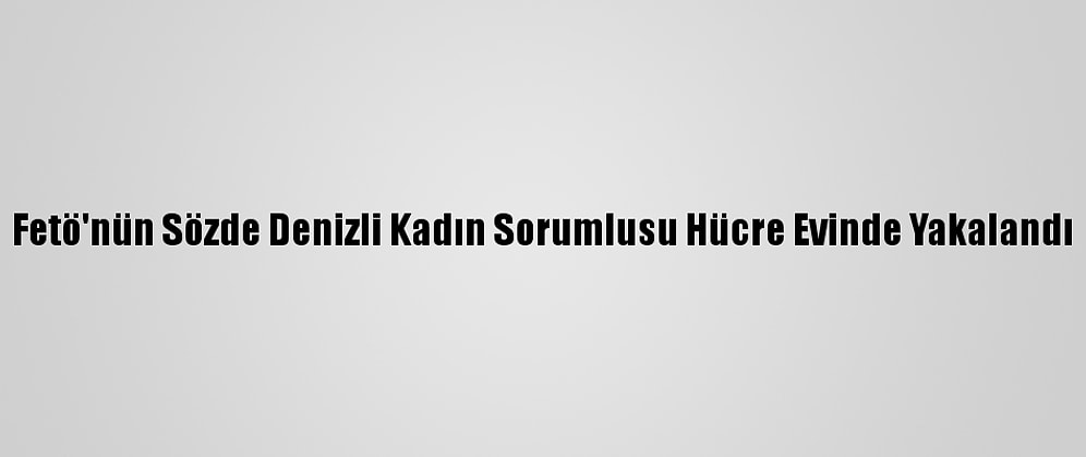 Fetö'nün Sözde Denizli Kadın Sorumlusu Hücre Evinde Yakalandı