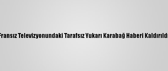 Fransız Televizyonundaki Tarafsız Yukarı Karabağ Haberi Kaldırıldı