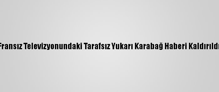 Fransız Televizyonundaki Tarafsız Yukarı Karabağ Haberi Kaldırıldı