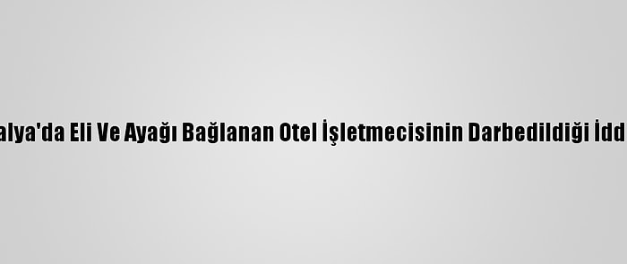 Antalya'da Eli Ve Ayağı Bağlanan Otel İşletmecisinin Darbedildiği İddiası